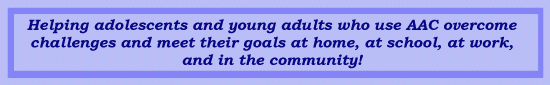 Helping adolescents and young adults who use AAC overcome challenges and meet their goals at home, at school, at work, and in the community!